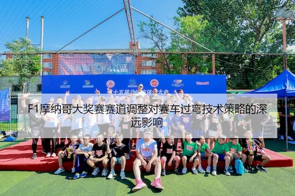 F1摩纳哥大奖赛赛道调整对赛车过弯技术策略的深远影响